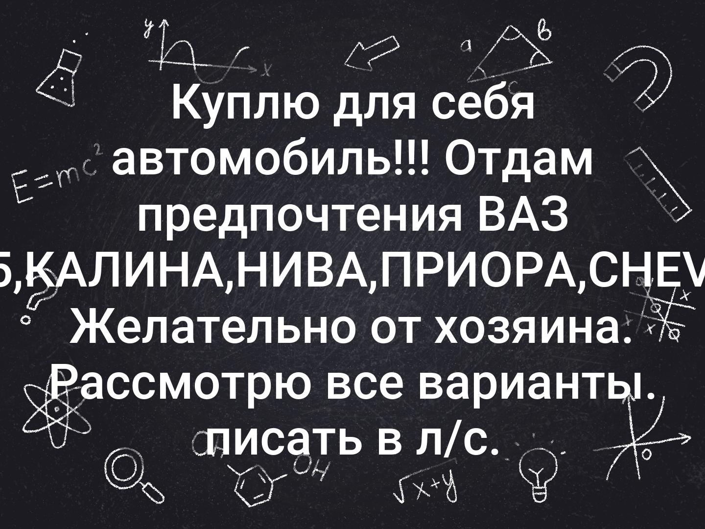 Куплю для себя автомобиль!!! Отдам предпочтения ваз 2110-15,калина, нива, приора, chevrolet. Желательно от хозяина. Рассмотрю все варианты. Писать в л/с. - фотография - 1